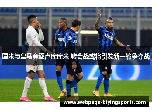 国米与皇马竞逐卢库库米 转会战或将引发新一轮争夺战