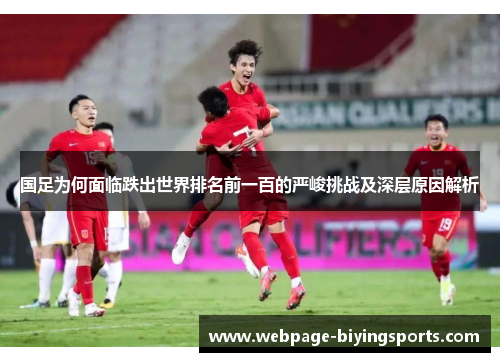 国足为何面临跌出世界排名前一百的严峻挑战及深层原因解析