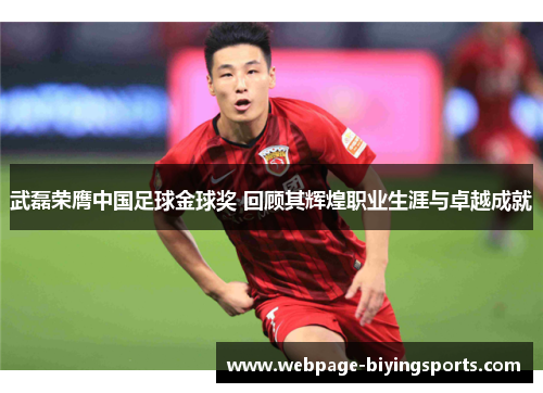 武磊荣膺中国足球金球奖 回顾其辉煌职业生涯与卓越成就