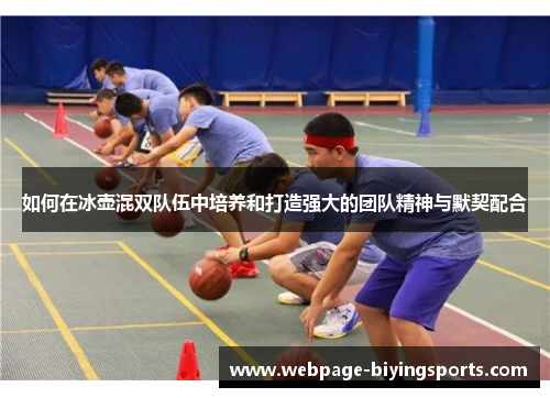 如何在冰壶混双队伍中培养和打造强大的团队精神与默契配合