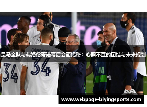 皇马全队与弗洛伦蒂诺幕后会面揭秘：心照不宣的团结与未来规划