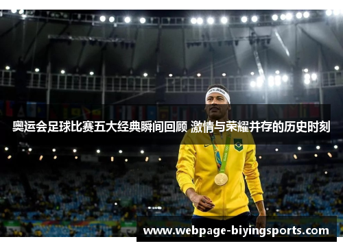 奥运会足球比赛五大经典瞬间回顾 激情与荣耀并存的历史时刻