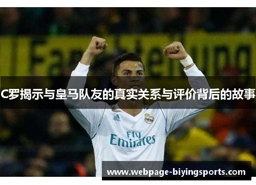 C罗揭示与皇马队友的真实关系与评价背后的故事
