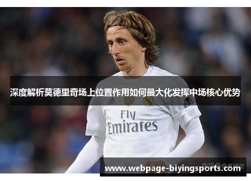 深度解析莫德里奇场上位置作用如何最大化发挥中场核心优势