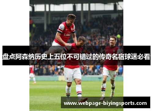 盘点阿森纳历史上五位不可错过的传奇名宿球迷必看