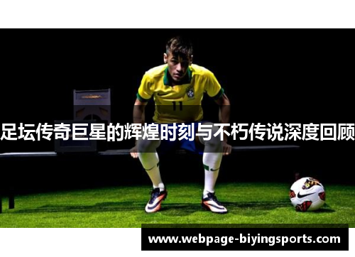 足坛传奇巨星的辉煌时刻与不朽传说深度回顾 足坛传奇巨星的辉煌时刻与不朽传说深度回顾