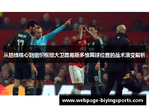 从防线核心到组织枢纽大卫路易斯多维踢球位置的战术演变解析 从防线核心到组织枢纽大卫路易斯多维踢球位置的战术演变解析