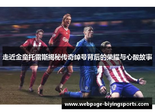 走近金童托雷斯揭秘传奇绰号背后的荣耀与心酸故事 走近金童托雷斯揭秘传奇绰号背后的荣耀与心酸故事