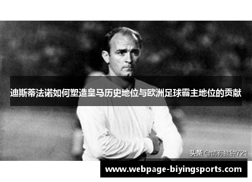 迪斯蒂法诺如何塑造皇马历史地位与欧洲足球霸主地位的贡献
