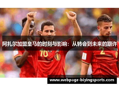 阿扎尔加盟皇马的时刻与影响：从转会到未来的期许