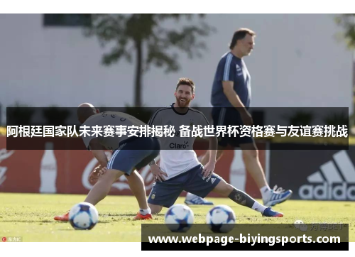 阿根廷国家队未来赛事安排揭秘 备战世界杯资格赛与友谊赛挑战